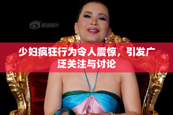 少妇疯狂行为令人震惊，引发广泛关注与讨论