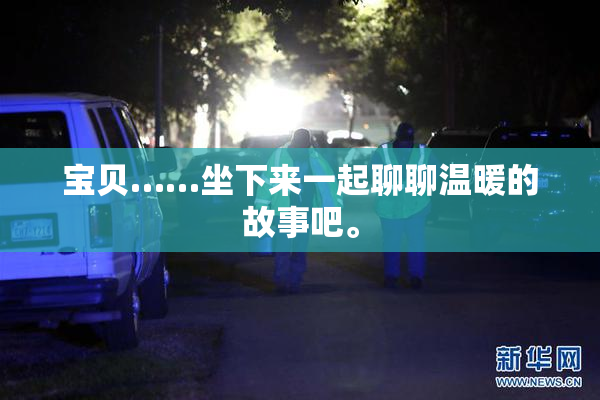宝贝……坐下来一起聊聊温暖的故事吧。