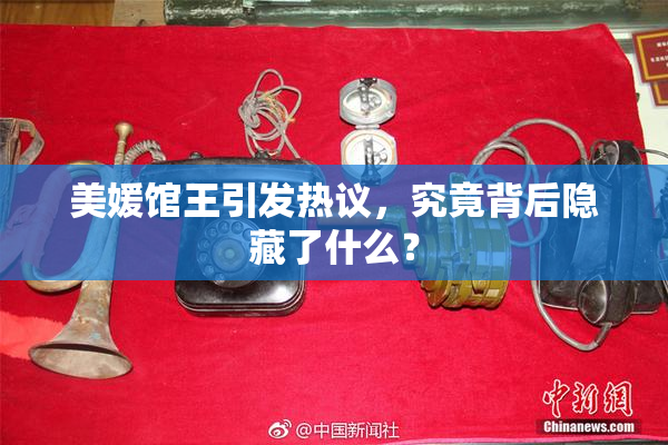 美媛馆王引发热议，究竟背后隐藏了什么？