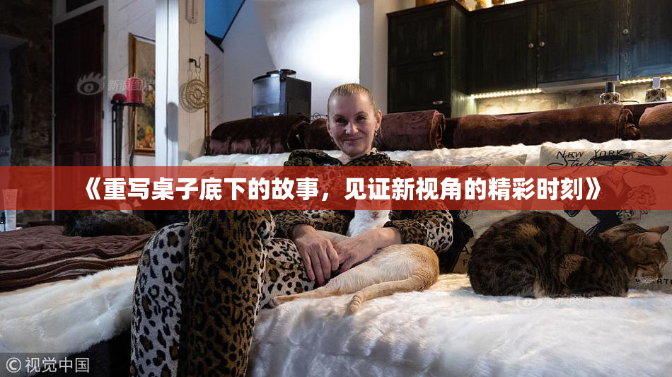 《重写桌子底下的故事，见证新视角的精彩时刻》