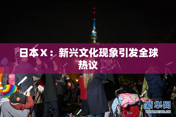 日本Ⅹ：新兴文化现象引发全球热议