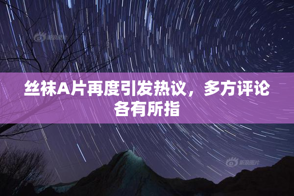 丝袜A片再度引发热议，多方评论各有所指