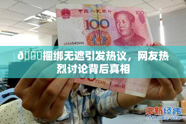 🔞捆绑无遮引发热议，网友热烈讨论背后真相