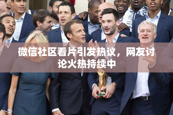 微信社区看片引发热议，网友讨论火热持续中