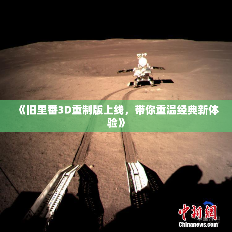 《旧里番3D重制版上线，带你重温经典新体验》