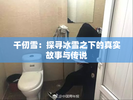 千仞雪：探寻冰雪之下的真实故事与传说