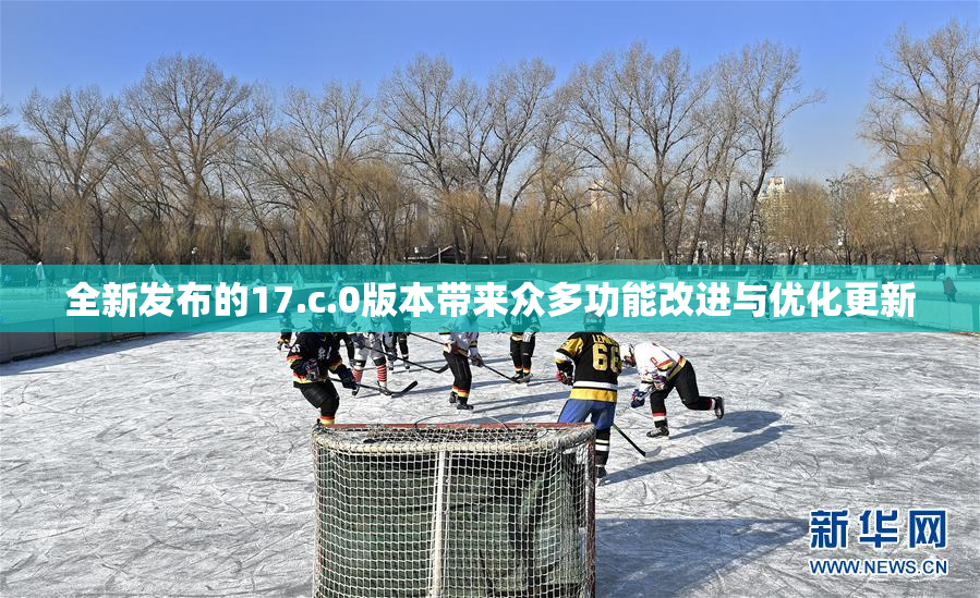 全新发布的17.c.0版本带来众多功能改进与优化更新