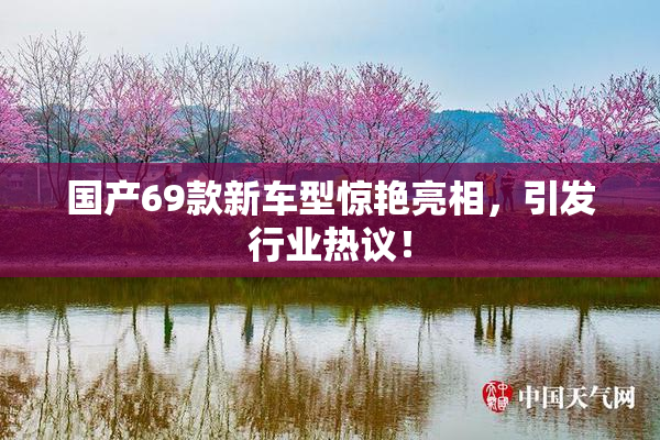 国产69款新车型惊艳亮相，引发行业热议！