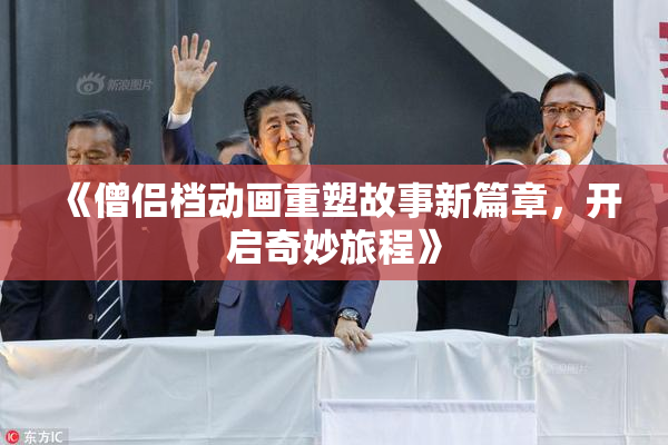 《僧侣档动画重塑故事新篇章，开启奇妙旅程》