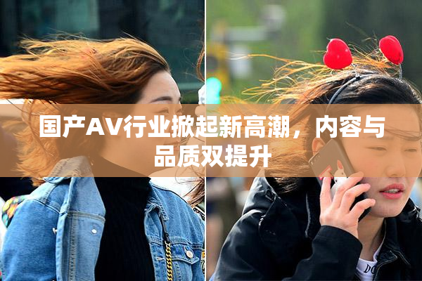 国产AV行业掀起新高潮，内容与品质双提升