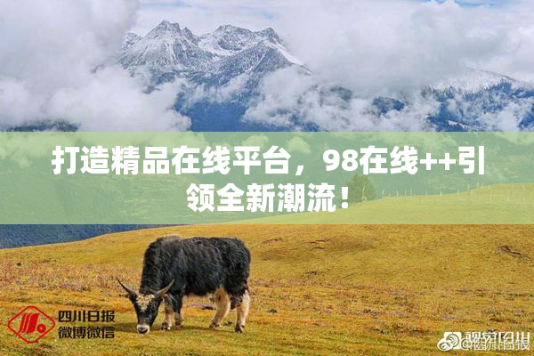 打造精品在线平台，98在线++引领全新潮流！