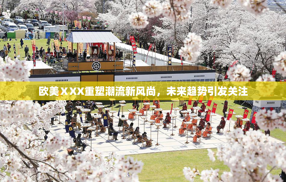 欧美ⅩXX重塑潮流新风尚，未来趋势引发关注