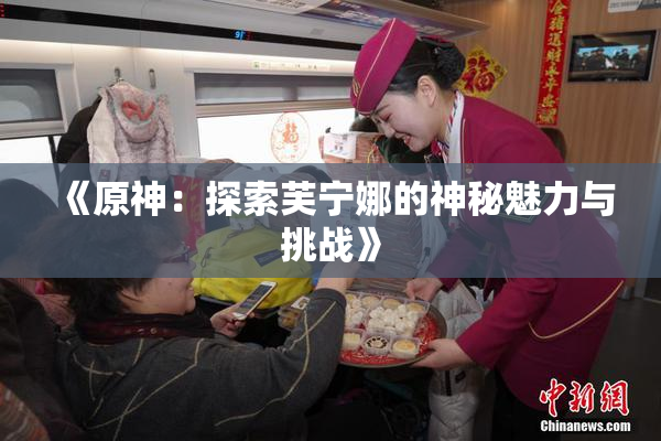 《原神：探索芙宁娜的神秘魅力与挑战》