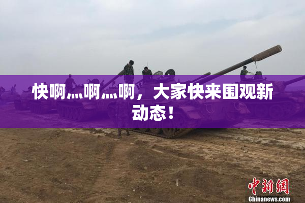 快啊灬啊灬啊，大家快来围观新动态！