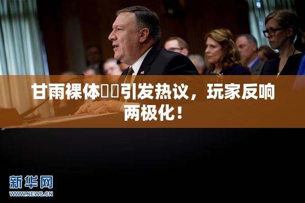 甘雨裸体❌‌引发热议，玩家反响两极化！