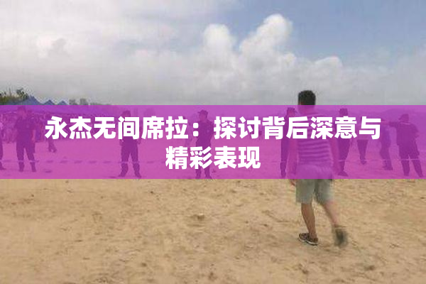 永杰无间席拉：探讨背后深意与精彩表现