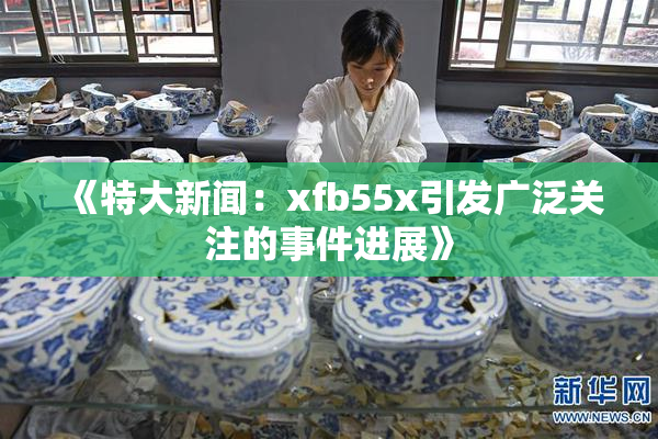 《特大新闻：xfb55x引发广泛关注的事件进展》