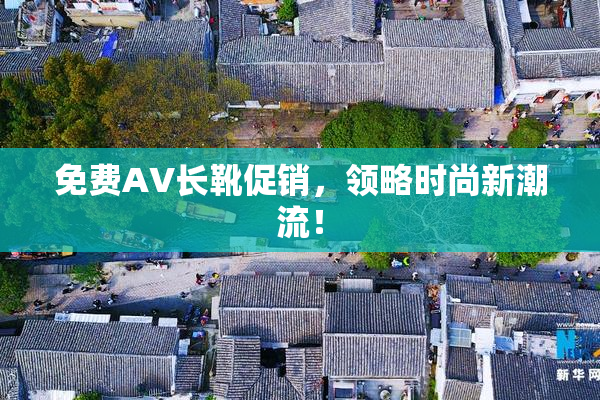 免费AV长靴促销，领略时尚新潮流！