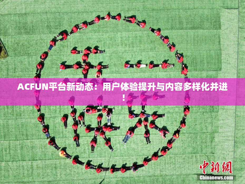 ACFUN平台新动态：用户体验提升与内容多样化并进！
