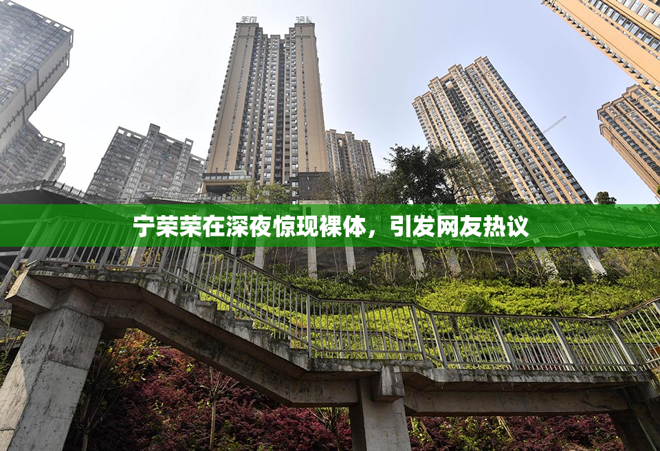 宁荣荣在深夜惊现裸体，引发网友热议