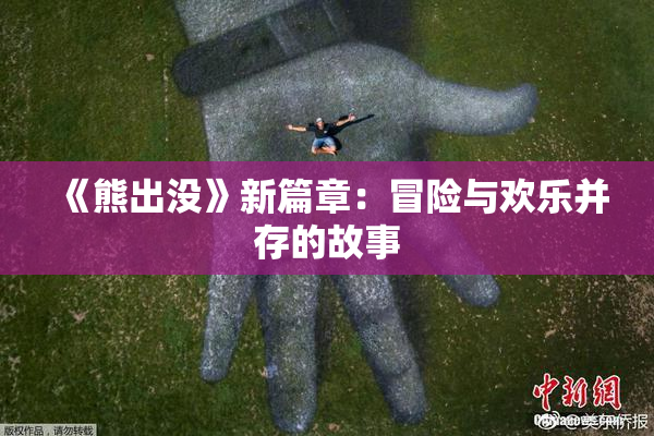《熊出没》新篇章：冒险与欢乐并存的故事