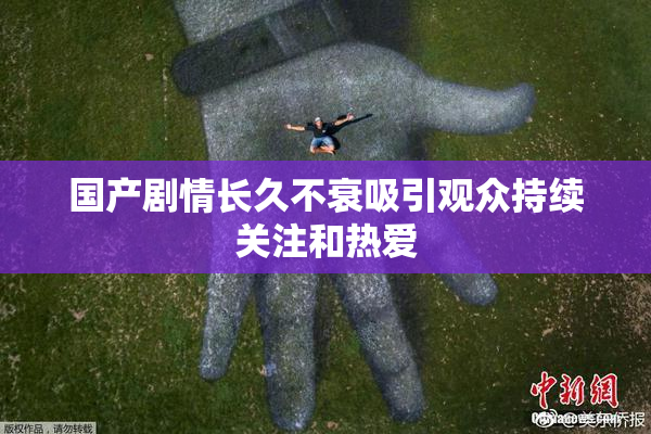 国产剧情长久不衰吸引观众持续关注和热爱