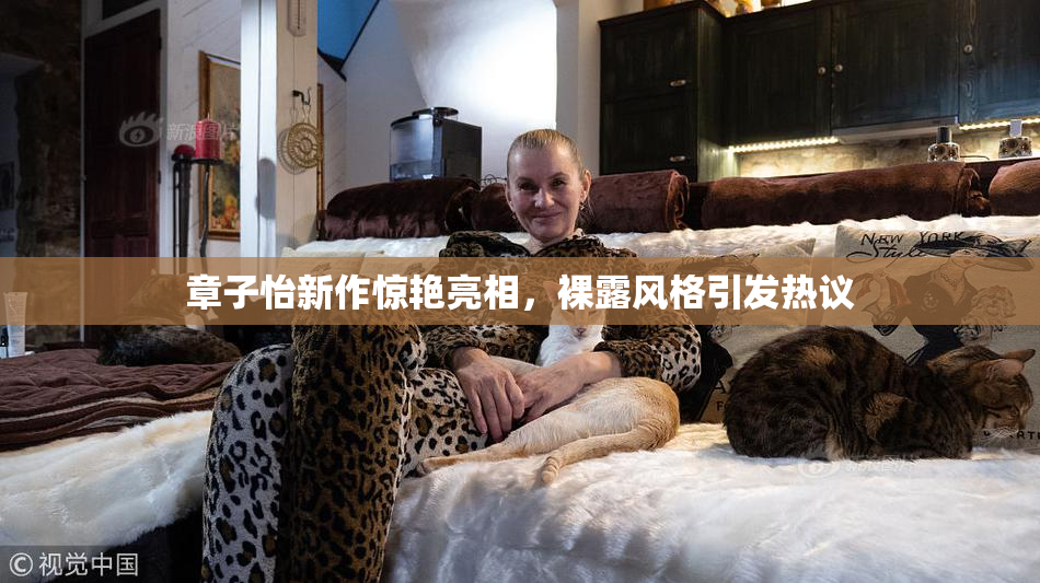 章子怡新作惊艳亮相，裸露风格引发热议