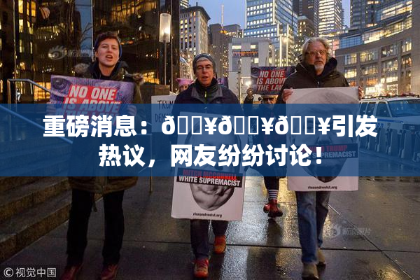 重磅消息：🔥🔥🔥引发热议，网友纷纷讨论！
