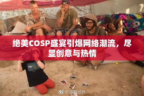 绝美COSP盛宴引爆网络潮流，尽显创意与热情