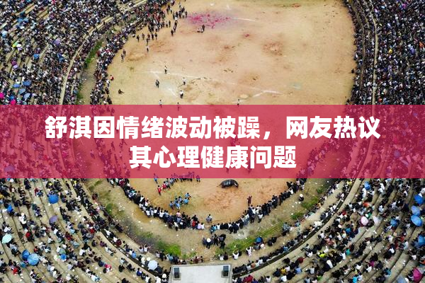 舒淇因情绪波动被躁，网友热议其心理健康问题