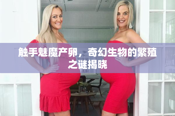 触手魅魔产卵，奇幻生物的繁殖之谜揭晓