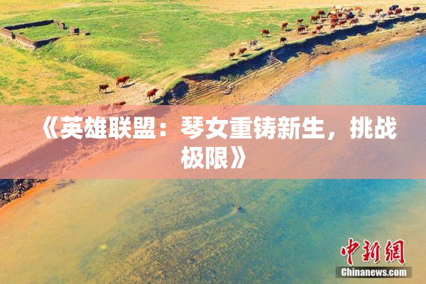 《英雄联盟：琴女重铸新生，挑战极限》
