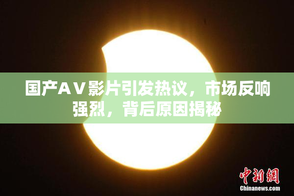 国产AⅤ影片引发热议，市场反响强烈，背后原因揭秘