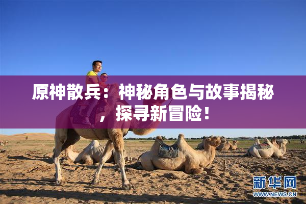 原神散兵：神秘角色与故事揭秘，探寻新冒险！