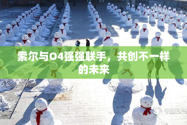 索尔与O4强强联手，共创不一样的未来