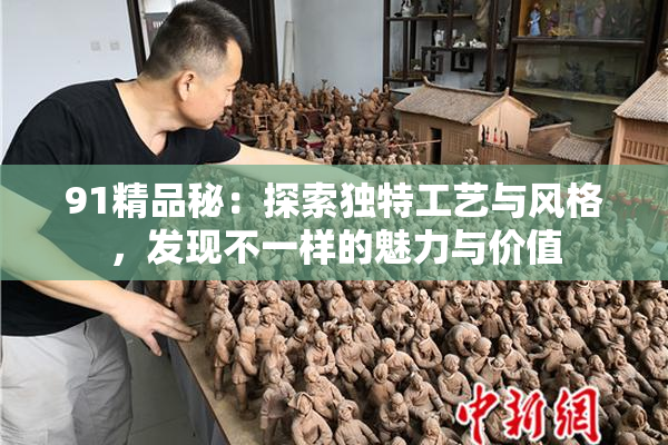 91精品秘：探索独特工艺与风格，发现不一样的魅力与价值