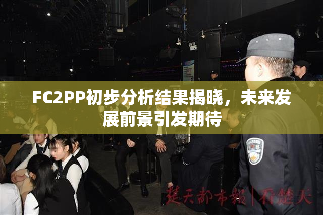 FC2PP初步分析结果揭晓，未来发展前景引发期待