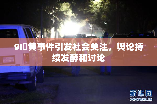 9I婬黄事件引发社会关注，舆论持续发酵和讨论
