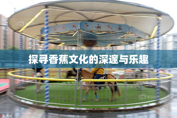 探寻香蕉文化的深邃与乐趣