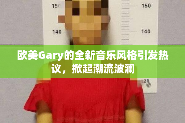 欧美Gary的全新音乐风格引发热议，掀起潮流波澜