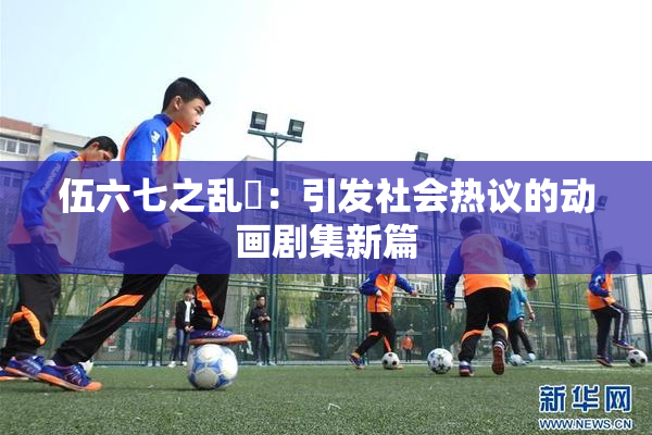 伍六七之乱婬：引发社会热议的动画剧集新篇