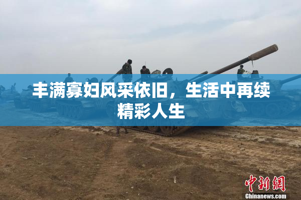 丰满寡妇风采依旧，生活中再续精彩人生