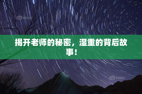 揭开老师的秘密，湿重的背后故事！