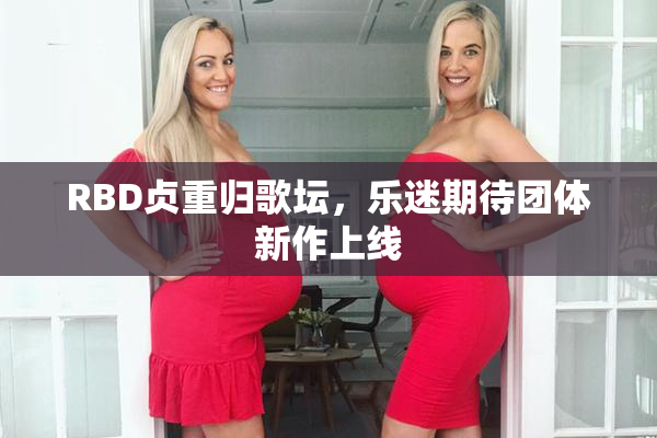 RBD贞重归歌坛，乐迷期待团体新作上线