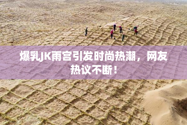爆乳JK雨宫引发时尚热潮，网友热议不断！