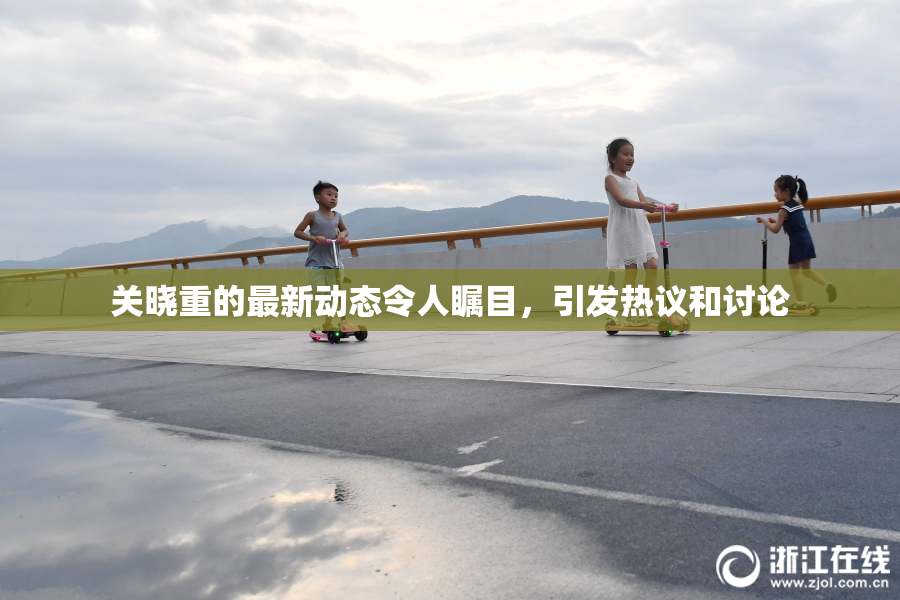 关晓重的最新动态令人瞩目，引发热议和讨论