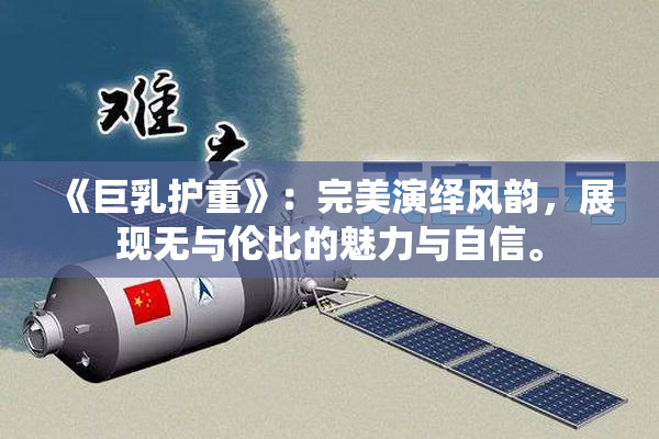 《巨乳护重》：完美演绎风韵，展现无与伦比的魅力与自信。