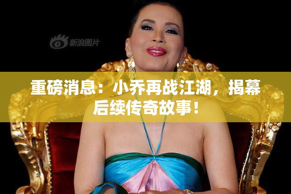 重磅消息：小乔再战江湖，揭幕后续传奇故事！
