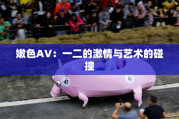 嫩色AV：一二的激情与艺术的碰撞