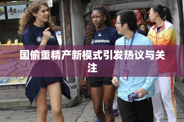 国偷重精产新模式引发热议与关注